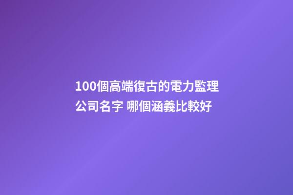 100個高端復古的電力監理公司名字 哪個涵義比較好-第1張-公司起名-玄機派
